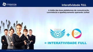 Interatividade FULL
A União das duas plataformas de comunicação,
convivência e aperfeiçoamento operando Juntas!

Bônus de Upgrade

+

= INTERATIVIDADE FULL
©Copyright 2014, All Rights Reserved, Eternyon, LLC

 