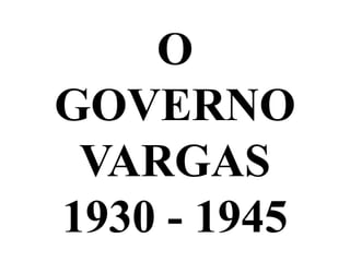 O
GOVERNO
 VARGAS
1930 - 1945
 
