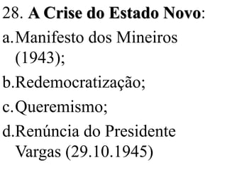 28. A Crise do Estado Novo:
a.Manifesto dos Mineiros
  (1943);
b.Redemocratização;
c.Queremismo;
d.Renúncia do Presidente
  Vargas (29.10.1945)
 