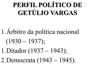 PERFIL POLÍTICO DE
     GETÚLIO VARGAS

1.Árbitro da política nacional
  (1930 – 1937);
1.Ditador (1937 – 1943);
2.Democrata (1943 – 1945).
 