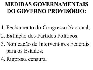 MEDIDAS GOVERNAMENTAIS
 DO GOVERNO PROVISÓRIO:

1. Fechamento do Congresso Nacional;
2. Extinção dos Partidos Políticos;
3. Nomeação de Interventores Federais
   para os Estados;
4. Rigorosa censura.
 