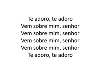 Te adoro, te adoro
Vem sobre mim, senhor
Vem sobre mim, senhor
Vem sobre mim, senhor
Vem sobre mim, senhor
Te adoro, te adoro
 