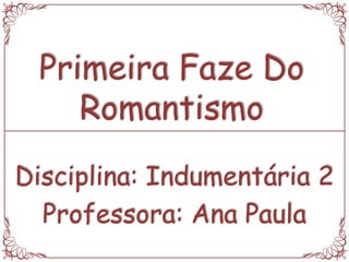 Primeira Faze Do
Romantismo
Disciplina: Indumentária 2
Professora: Ana Paula
 