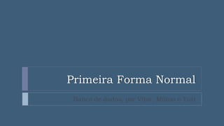 Primeira Forma Normal
Banco de dados, por Vitor, Milton e Yuri
 