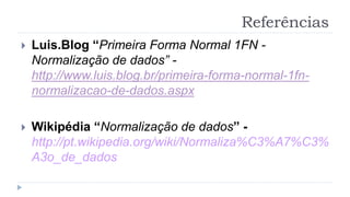 Referências
 Luis.Blog “Primeira Forma Normal 1FN -
Normalização de dados” -
http://www.luis.blog.br/primeira-forma-normal-1fn-
normalizacao-de-dados.aspx
 Wikipédia “Normalização de dados” -
http://pt.wikipedia.org/wiki/Normaliza%C3%A7%C3%
A3o_de_dados
 