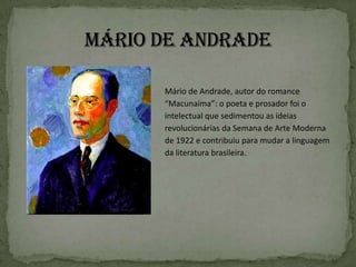 Mário de Andrade, autor do romance
“Macunaíma”: o poeta e prosador foi o
intelectual que sedimentou as ideias
revolucionárias da Semana de Arte Moderna
de 1922 e contribuiu para mudar a linguagem
da literatura brasileira.
 