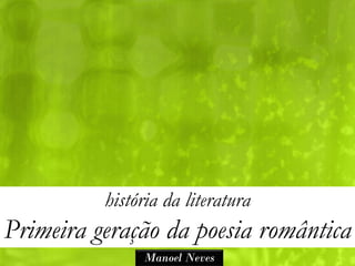 história da literatura
Primeira geração da poesia romântica
               Manoel Neves
 
