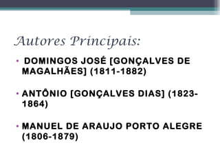 Autores Principais:
•  DOMINGOS JOSÉ [GONÇALVES DE
MAGALHÃES] (1811-1882)
• ANTÔNIO [GONÇALVES DIAS] (1823-
1864)
• MANUEL DE ARAUJO PORTO ALEGRE
(1806-1879)
 