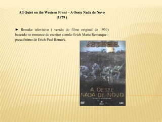All Quiet on the Western Front – A Oeste Nada de Novo
                          (1979 )


► Remake televisivo ( versão do filme original de 1930)
baseado no romance do escritor alemão Erich Maria Remarque -
pseudónimo de Erich Paul Remark.
 