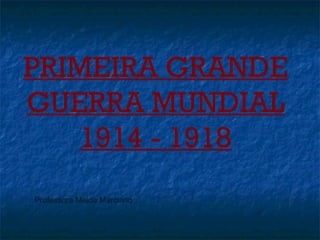 PRIMEIRA GRANDE
GUERRA MUNDIAL
1914 - 1918
Professora Maida Marciano

 