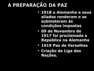 1918 a Alemanha e seus aliados renderam e se submeteram às condições impostas  09 de Novembro de 1917 foi proclamada a República na Alemanha 1919 Paz de Versalhes Criação da Liga das Nações. 