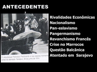   Rivalidades Econômicas Nacionalismo Pan-eslavismo Pangermanismo Revanchismo Francês Crise no Marrocos   Questão Balcânica Atentado em  Sarajevo 