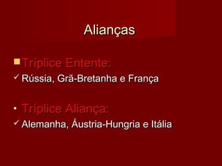 AliançasAlianças
 Tríplice Entente:Tríplice Entente:
 Rússia, Grã-Bretanha e FrançaRússia, Grã-Bretanha e França
• Tríplice Aliança:Tríplice Aliança:
 Alemanha, Áustria-Hungria e ItáliaAlemanha, Áustria-Hungria e Itália
 