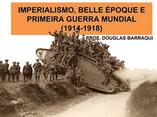 IMPERIALISMO, BELLE ÉPOQUE EIMPERIALISMO, BELLE ÉPOQUE E
PRIMEIRA GUERRA MUNDIALPRIMEIRA GUERRA MUNDIAL
(1914-1918)(1914-1918)
PROF. DOUGLAS BARRAQUI
 