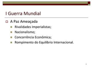 I Guerra Mundial
 A Paz Ameaçada
 Rivalidades Imperialistas;
 Nacionalismo;
 Concorrência Econômica;
 Rompimento do Equilíbrio Internacional.
4
 