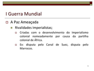 I Guerra Mundial
 A Paz Ameaçada
 Rivalidades Imperialistas;
 Criadas com o desenvolvimento do Imperialismo
colonial nomeadamente por causa da partilha
colonial de África.
 Ex: disputa pelo Canal de Suez, disputa pelo
Marrocos.
5
 
