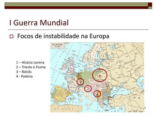 I Guerra Mundial
 Focos de instabilidade na Europa
9
1
2
3
4
1 – Alsácia Lorena
2 – Trieste e Fiume
3 – Balcãs
4 - Polónia
 