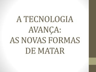 A TECNOLOGIA
AVANÇA:
AS NOVAS FORMAS
DE MATAR
 