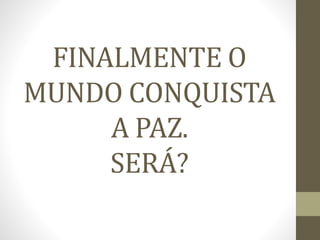 FINALMENTE O
MUNDO CONQUISTA
A PAZ.
SERÁ?
 
