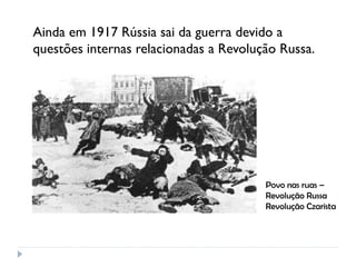 Ainda em 1917 Rússia sai da guerra devido a
questões internas relacionadas a Revolução Russa.
Povo nas ruas –
Revolução Russa
Revolução Czarista
 
