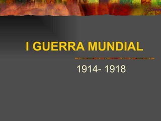 I GUERRA MUNDIAL   1914- 1918 