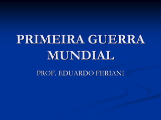 PRIMEIRA GUERRA
    MUNDIAL
  PROF. EDUARDO FERIANI
 