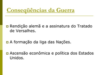 Conseqüências da GuerraRendição alemã e a assinatura do Tratado de Versalhes.A formação da liga das Nações.Ascensão econômica e política dos Estados Unidos.