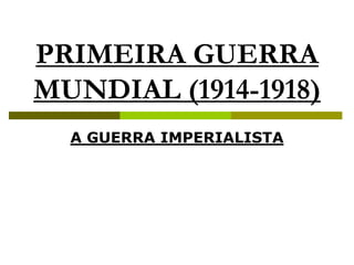 PRIMEIRA GUERRA MUNDIAL (1914-1918) A GUERRA IMPERIALISTA 