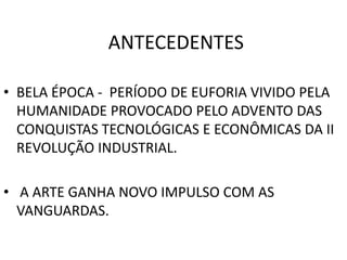 ANTECEDENTESBELA ÉPOCA -  PERÍODO DE EUFORIA VIVIDO PELA HUMANIDADE PROVOCADO PELO ADVENTO DAS CONQUISTAS TECNOLÓGICAS E ECONÔMICAS DA II REVOLUÇÃO INDUSTRIAL. A ARTE GANHA NOVO IMPULSO COM AS VANGUARDAS.