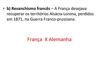 b)Revanchismo francês – A França desejava recuperar os territórios Alsácia-Lorena, perdidos em 1871, na Guerra Franco-prussiana.França  X Alemanha