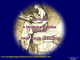 HISTÓRIA A PRIMEIRA GUERRA MUNDIAL PROF. CACO CARDOZO www.praquemquerhistoria.no.comunidades.net Prof. Caco Cardozo 