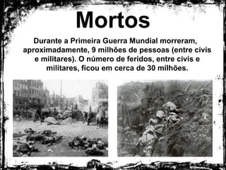 Mortos
Durante a Primeira Guerra Mundial morreram,
aproximadamente, 9 milhões de pessoas (entre civis e
militares). O número de feridos, entre civis e militares,
ficou em cerca de 30 milhões.
 