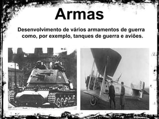 Armas
Desenvolvimento de vários armamentos de guerra
como, por exemplo, tanques de guerra e aviões.
 