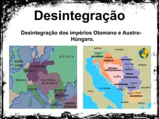 Desintegração
Desintegração dos impérios Otomano e Austro-
Húngaro.
 