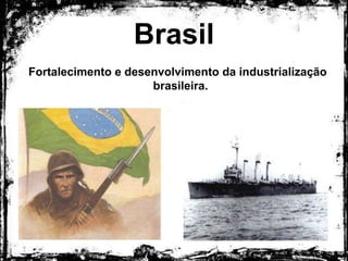 Brasil
Fortalecimento e desenvolvimento da industrialização
brasileira.
 