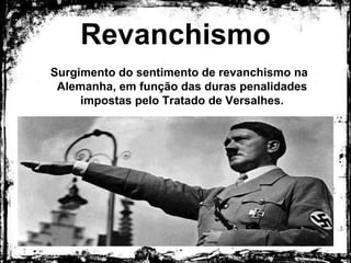 Revanchismo
Surgimento do sentimento de revanchismo na
Alemanha, em função das duras penalidades impostas
pelo Tratado de Versalhes.
 