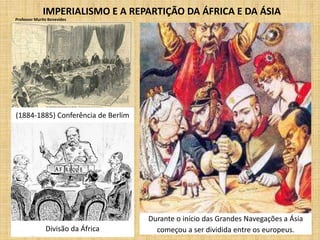 IMPERIALISMO E A REPARTIÇÃO DA ÁFRICA E DA ÁSIA
(1884-1885) Conferência de Berlim
Durante o início das Grandes Navegações a Ásia
começou a ser dividida entre os europeus.Divisão da África
Professor Murilo Benevides
 