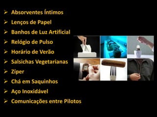  Absorventes Íntimos
 Lenços de Papel
 Banhos de Luz Artificial
 Relógio de Pulso
 Horário de Verão
 Salsichas Vegetarianas
 Zíper
 Chá em Saquinhos
 Aço Inoxidável
 Comunicações entre Pilotos
 
