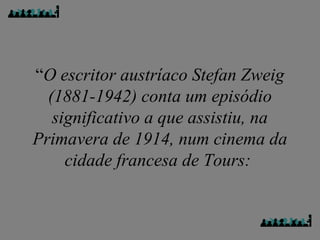 “O escritor austríaco Stefan Zweig
(1881-1942) conta um episódio
significativo a que assistiu, na
Primavera de 1914, num cinema da
cidade francesa de Tours:
 