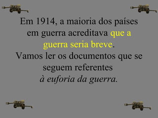 Em 1914, a maioria dos países
em guerra acreditava que a
guerra seria breve.
Vamos ler os documentos que se
seguem referentes
à euforia da guerra.
 