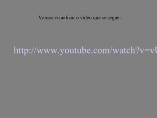 http://www.youtube.com/watch?v=vU
Vamos visualizar o vídeo que se segue:
 