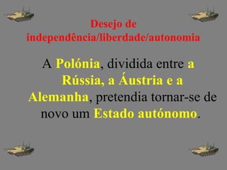 Desejo de
independência/liberdade/autonomia
A Polónia, dividida entre a
Rússia, a Áustria e a
Alemanha, pretendia tornar-se de
novo um Estado autónomo.
 