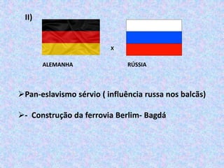 II)
X
ALEMANHA RÚSSIA
Pan-eslavismo sérvio ( influência russa nos balcãs)
- Construção da ferrovia Berlim- Bagdá
 