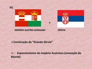 III)
X
IMPÉRIO AUSTRO-HÚNGARO SÉRVIA
Construção da “Grande Sérvia”
- Expansionismo do Império Austríaco (anexação da
Bósnia)
 