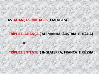 AS ALIANÇAS MILITARES EMERGEM
TRÍPLICE ALIANÇA ( ALEMANHA, ÁUSTRIA E ITÁLIA)
X
TRÍPLICE ENTENTE ( INGLATERRA, FRANÇA E RÚSSIA )
 
