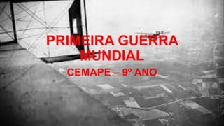 PRIMEIRA GUERRA
MUNDIAL
CEMAPE – 9º ANO
1
 