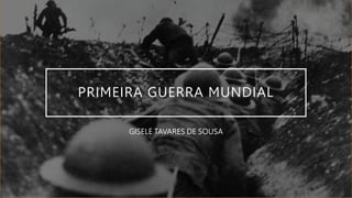 PRIMEIRA GUERRA MUNDIAL
GISELE TAVARES DE SOUSA
 