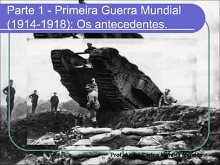Parte 1 - Primeira Guerra Mundial
(1914-1918): Os antecedentes.




                   Prof. André Carlos Moreira Mendes
 