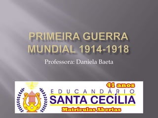 Primeira Guerra Mundial 1914-1918 Professora: Daniela Baeta 