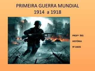 PRIMEIRA GUERRA MUNDIAL
       1914 a 1918



                    PROFª ÍRIS

                    HISTÓRIA

                    9º ANOS
 
